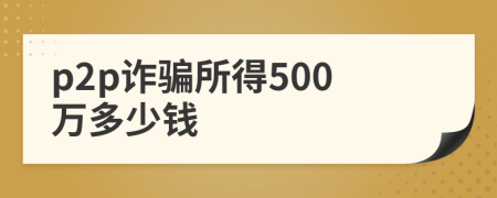 p2p诈骗所得500万多少钱