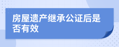 房屋遗产继承公证后是否有效