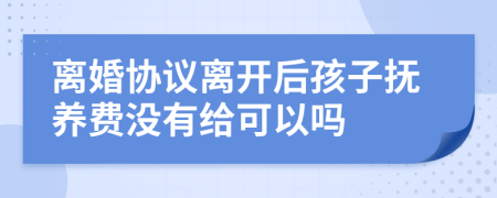 离婚协议离开后孩子抚养费没有给可以吗