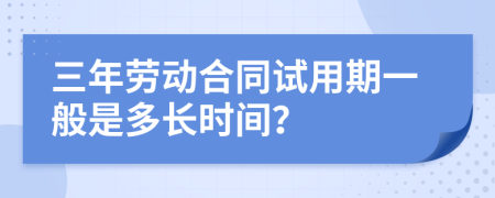 三年劳动合同试用期一般是多长时间？