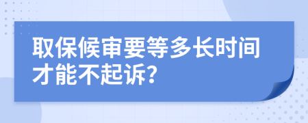 取保候审要等多长时间才能不起诉？