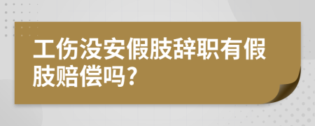 工伤没安假肢辞职有假肢赔偿吗?