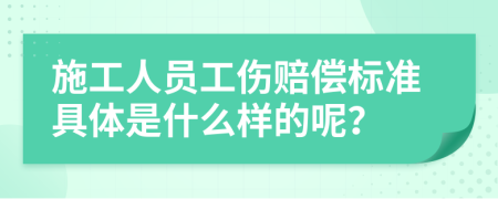 施工人员工伤赔偿标准具体是什么样的呢？