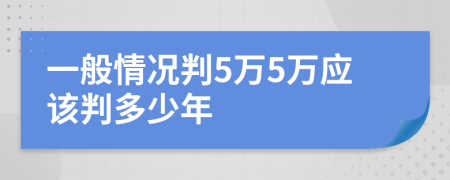 一般情况判5万5万应该判多少年