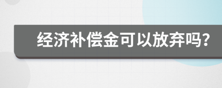 经济补偿金可以放弃吗？