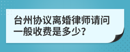 台州协议离婚律师请问一般收费是多少？