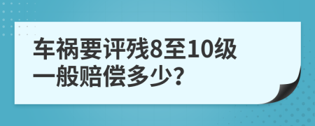 车祸要评残8至10级一般赔偿多少？