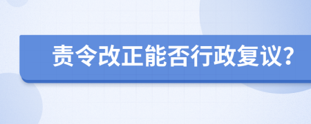 责令改正能否行政复议？