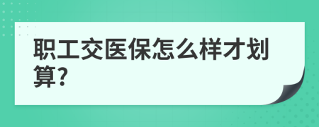 职工交医保怎么样才划算?