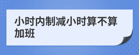 小时内制减小时算不算加班