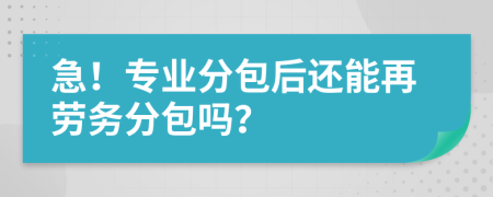 急！专业分包后还能再劳务分包吗？