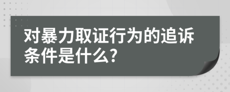 对暴力取证行为的追诉条件是什么?