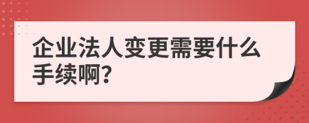 企业法人变更需要什么手续啊？