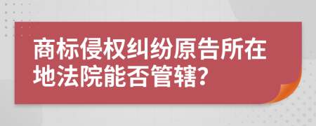 商标侵权纠纷原告所在地法院能否管辖？