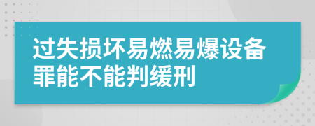 过失损坏易燃易爆设备罪能不能判缓刑