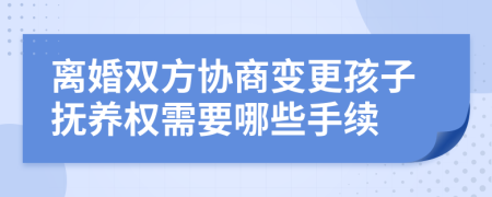 离婚双方协商变更孩子抚养权需要哪些手续