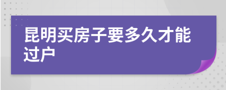 昆明买房子要多久才能过户