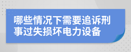 哪些情况下需要追诉刑事过失损坏电力设备