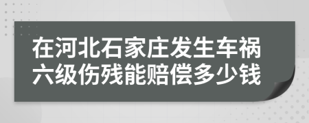 在河北石家庄发生车祸六级伤残能赔偿多少钱