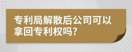 专利局解散后公司可以拿回专利权吗?