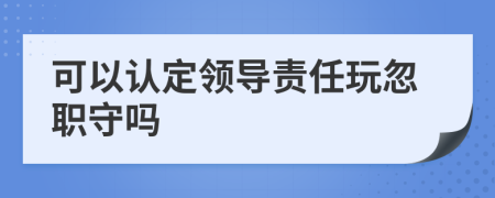 可以认定领导责任玩忽职守吗