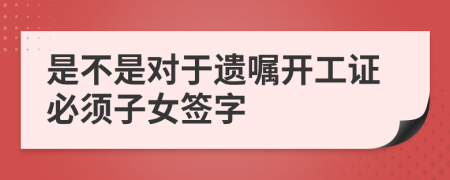 是不是对于遗嘱开工证必须子女签字