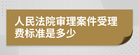 人民法院审理案件受理费标准是多少