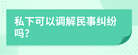 私下可以调解民事纠纷吗？