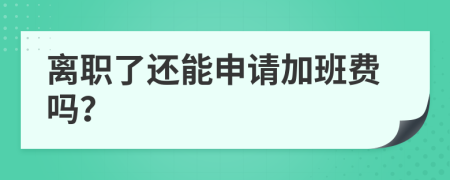 离职了还能申请加班费吗？