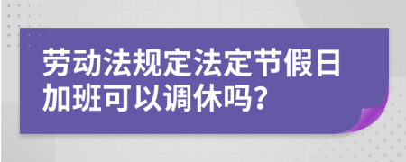 劳动法规定法定节假日加班可以调休吗？