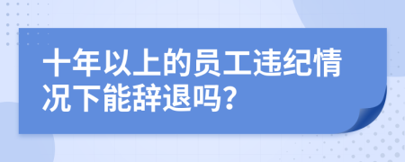 十年以上的员工违纪情况下能辞退吗？