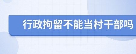 行政拘留不能当村干部吗