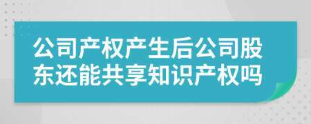 公司产权产生后公司股东还能共享知识产权吗