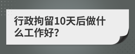 行政拘留10天后做什么工作好？