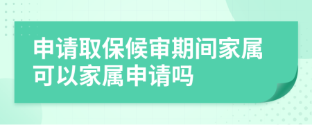 申请取保候审期间家属可以家属申请吗