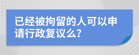 已经被拘留的人可以申请行政复议么？