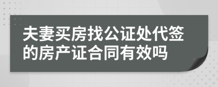 夫妻买房找公证处代签的房产证合同有效吗