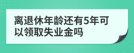 离退休年龄还有5年可以领取失业金吗