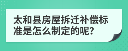 太和县房屋拆迁补偿标准是怎么制定的呢？