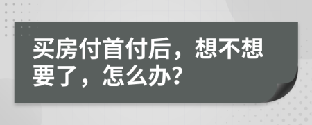 买房付首付后，想不想要了，怎么办？