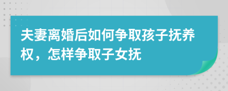 夫妻离婚后如何争取孩子抚养权，怎样争取子女抚