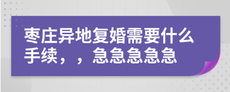 枣庄异地复婚需要什么手续，，急急急急急