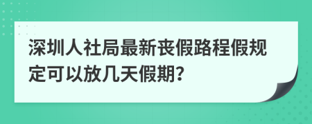 深圳人社局最新丧假路程假规定可以放几天假期？