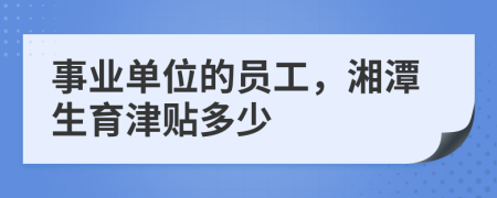 事业单位的员工，湘潭生育津贴多少