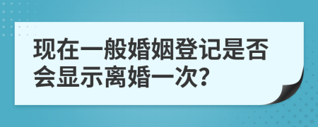 现在一般婚姻登记是否会显示离婚一次？