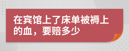 在宾馆上了床单被褥上的血，要赔多少