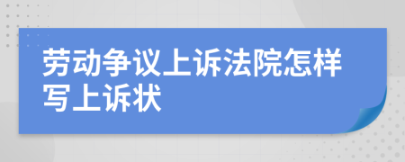 劳动争议上诉法院怎样写上诉状