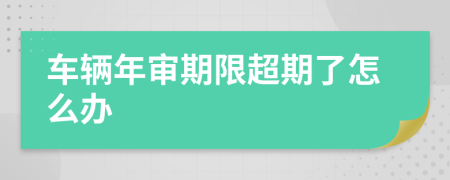 车辆年审期限超期了怎么办