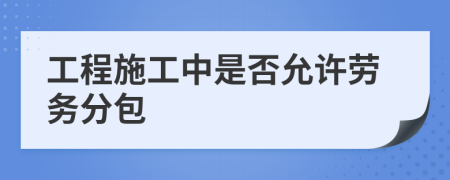 工程施工中是否允许劳务分包