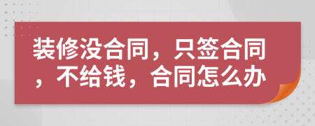 装修没合同，只签合同，不给钱，合同怎么办